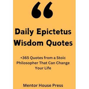 Mentor House Press Daily Epictetus Wisdom Quotes: +365 Quotes from a Stoic Philosopher That Can Change Your Life (Scientists, Philosophers & Notable People's Quotes) Mentor House Press Daily Epictetus Wisdom Quotes: +365 Quotes from a Stoic Philosopher That Can Change Your Life (Scientists, Philosophers & Notable People's Quotes)