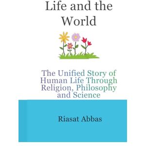 abbas, riasat Life and the World: The Unified Story of Human Life Through Religion, Philosophy and Science abbas, riasat Life and the World: The Unified Story of Human Life Through Religion, Philosophy and Science