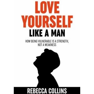 Collins, Rebecca Love Yourself Like A Man: Self-Love For Men How Being Vulnerable Is A Strength, Not A Weakness Let Self-Love Liberate You Find Peace, Love & Happiness Collins, Rebecca Love Yourself Like A Man: Self-Love For Men How Being Vulnerable Is A Strength, Not A Weakness Let Self-Love Liberate You Find Peace, Love & Happiness