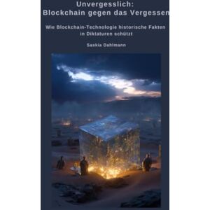 Dahlmann, Saskia Unvergesslich: Blockchain gegen das Vergessen: Wie Blockchain-Technologie historische Fakten in Diktaturen schützt Dahlmann, Saskia Unvergesslich: Blockchain gegen das Vergessen: Wie Blockchain-Technologie historische Fakten in Diktaturen schützt