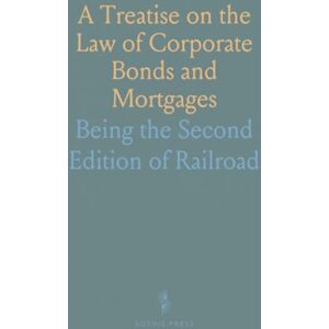 Leonard A., Jones A Treatise on the Law of Corporate Bonds and Mortgages: Being the Second Edition of "Railroad Securities," Revised Leonard A., Jones A Treatise on the Law of Corporate Bonds and Mortgages: Being the Second Edition of "Railroad Securities," Revised