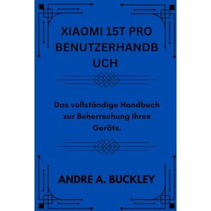 BUCKLEY, ANDRE A. XIAOMI 15T PRO BENUTZERHANDBUCH: Das vollständige Handbuch zur Beherrschung Ihres Geräts. BUCKLEY, ANDRE A. XIAOMI 15T PRO BENUTZERHANDBUCH: Das vollständige Handbuch zur Beherrschung Ihres Geräts.
