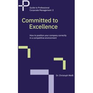 Weiß, Dr. Christoph Committed to Excellence: How to position your company correctly in a competitive environment (Guide to Professional Corporate Management) Weiß, Dr. Christoph Committed to Excellence: How to position your company correctly in a competitive environment (Guide to Professional Corporate Management)