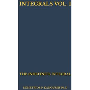 KANOUSSIS Ph.D, DEMETRIOS P. INTEGRALS VOL. 1: THE INDEFINITE INTEGRAL (THE INTEGRAL CALCULUS SERIES) KANOUSSIS Ph.D, DEMETRIOS P. INTEGRALS VOL. 1: THE INDEFINITE INTEGRAL (THE INTEGRAL CALCULUS SERIES)