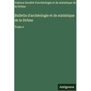 Soc Archéologie Et Statistique Valence Bulletin d'archéologie et de statistique de la Drôme: Tome 4 Soc Archéologie Et Statistique Valence Bulletin d'archéologie et de statistique de la Drôme: Tome 4