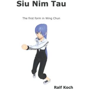 Koch, Ralf Siu Nim Tau: the first form in Wing Chun (Wing Chun Essentials) Koch, Ralf Siu Nim Tau: the first form in Wing Chun (Wing Chun Essentials)