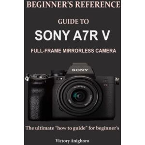 Anighoro, Victory BEGINNER’S REFERENCE GUIDE TO SONY A7R V FULL-FRAME MIRRORLESS CAMERA: The ultimate “how to guide” for beginner’s Anighoro, Victory BEGINNER’S REFERENCE GUIDE TO SONY A7R V FULL-FRAME MIRRORLESS CAMERA: The ultimate “how to guide” for beginner’s