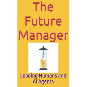 Lai, Alan The Future Manager: Leading Humans and AI Agents Lai, Alan The Future Manager: Leading Humans and AI Agents
