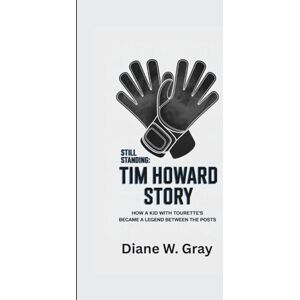 W. Gray, Diane STILL STANDING: THE TIM HOWARD STORY: How a Kid with Tourette’s Became a Legend Between the Posts W. Gray, Diane STILL STANDING: THE TIM HOWARD STORY: How a Kid with Tourette’s Became a Legend Between the Posts