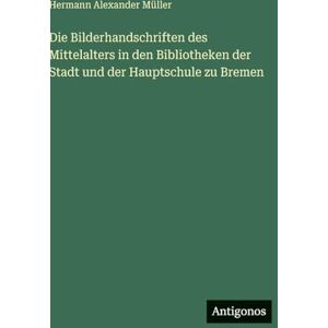 Müller, Hermann Alexander Die Bilderhandschriften des Mittelalters in den Bibliotheken der Stadt und der Hauptschule zu Bremen Müller, Hermann Alexander Die Bilderhandschriften des Mittelalters in den Bibliotheken der Stadt und der Hauptschule zu Bremen