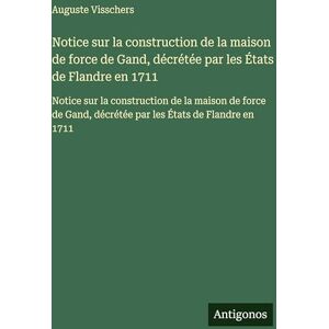 Visschers, Auguste Notice sur la construction de la maison de force de Gand, décrétée par les États de Flandre en 1711: Notice sur la construction de la maison de force de Gand, décrétée par les États de Flandre en 1711 Visschers, Auguste Notice sur la construction de la maison de force de Gand, décrétée par les États de Flandre en 1711: Notice sur la construction de la maison de force de Gand, décrétée par les États de Flandre en 1711