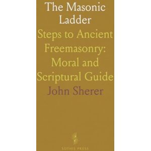 John, Sherer The Masonic Ladder: Steps to Ancient Freemasonry: Moral and Scriptural Guide John, Sherer The Masonic Ladder: Steps to Ancient Freemasonry: Moral and Scriptural Guide