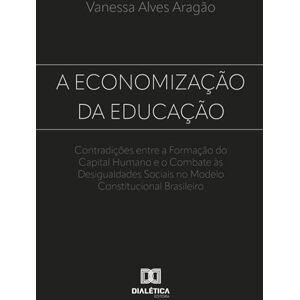 Aragão, Vanessa Alves A Economização da Educação: Contradições entre a Formação do Capital Humano e o Combate às Desigualdades Sociais no Modelo Constitucional Brasileiro Aragão, Vanessa Alves A Economização da Educação: Contradições entre a Formação do Capital Humano e o Combate às Desigualdades Sociais no Modelo Constitucional Brasileiro