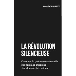 Tchuente, Ornella LA RÉVOLUTION SILENCIEUSE: Comment la guérison émotionnelle des hommes africains transformera le continent Tchuente, Ornella LA RÉVOLUTION SILENCIEUSE: Comment la guérison émotionnelle des hommes africains transformera le continent
