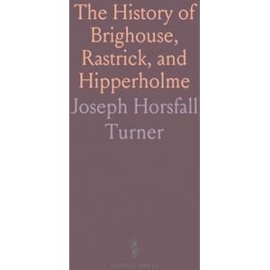 Joseph Horsfall, Turner The History of Brighouse, Rastrick, and Hipperholme: Notes on Coley, Lightcliffe, Northowram, and More Joseph Horsfall, Turner The History of Brighouse, Rastrick, and Hipperholme: Notes on Coley, Lightcliffe, Northowram, and More