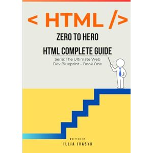 Ivasyk, Illia ZERO TO HERO HTML COMPLETE GUIDE: The Ultimate Web Dev Blueprint – Book One Ivasyk, Illia ZERO TO HERO HTML COMPLETE GUIDE: The Ultimate Web Dev Blueprint – Book One