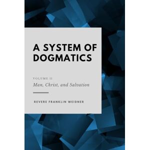 Weidner, Revere Franklin A System of Dogmatics: Volume II: Man, Christ, and Salvation Weidner, Revere Franklin A System of Dogmatics: Volume II: Man, Christ, and Salvation