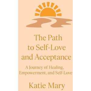 Mary, Ms Katie The Path to Self-Love and Acceptance: A Journey of Healing, Empowerment and Self-Love Mary, Ms Katie The Path to Self-Love and Acceptance: A Journey of Healing, Empowerment and Self-Love