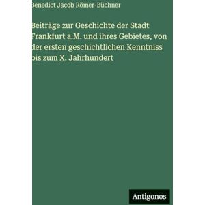 Römer-Büchner, Benedict Jacob Beiträge zur Geschichte der Stadt Frankfurt a.M. und ihres Gebietes, von der ersten geschichtlichen Kenntniss bis zum X. Jahrhundert Römer-Büchner, Benedict Jacob Beiträge zur Geschichte der Stadt Frankfurt a.M. und ihres Gebietes, von der ersten geschichtlichen Kenntniss bis zum X. Jahrhundert