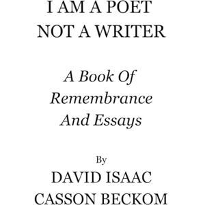 Casson Beckom, MR David Isaac I AM A POET NOT A WRITER: A BOOK OF REMEMBERANCE AND ESSAYS Casson Beckom, MR David Isaac I AM A POET NOT A WRITER: A BOOK OF REMEMBERANCE AND ESSAYS