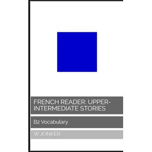 Jonker, W French Reader: Upper-Intermediate Stories: B2 Vocabulary (La Série de Lecture Française : A Journey from A1 to C2 Mastery) Jonker, W French Reader: Upper-Intermediate Stories: B2 Vocabulary (La Série de Lecture Française : A Journey from A1 to C2 Mastery)