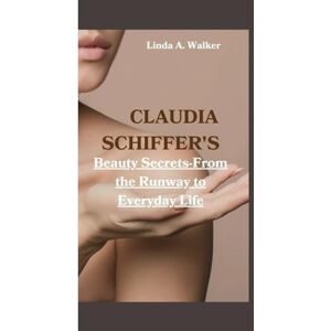 A. Walker, Linda CLAUDIA SCHIFFER'S: Beauty Secrets-From the Runway to Everyday Life A. Walker, Linda CLAUDIA SCHIFFER'S: Beauty Secrets-From the Runway to Everyday Life