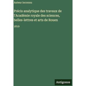 Auteur Inconnu Précis analytique des travaux de l'Académie royale des sciences, belles-lettres et arts de Rouen: 1819 Auteur Inconnu Précis analytique des travaux de l'Académie royale des sciences, belles-lettres et arts de Rouen: 1819