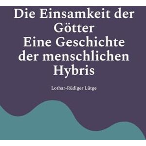 Lütge, Lothar-Rüdiger Die Einsamkeit der Götter Eine Geschichte der menschlichen Hybris Lütge, Lothar-Rüdiger Die Einsamkeit der Götter Eine Geschichte der menschlichen Hybris