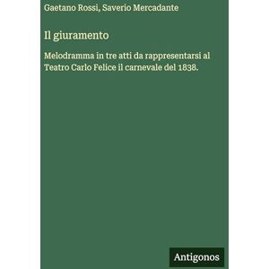 Rossi, Gaetano Il giuramento: Melodramma in tre atti da rappresentarsi al Teatro Carlo Felice il carnevale del 1838. Rossi, Gaetano Il giuramento: Melodramma in tre atti da rappresentarsi al Teatro Carlo Felice il carnevale del 1838.