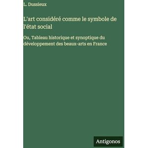 Dussieux, L L'art considéré comme le symbole de l'état social: Ou, Tableau historique et synoptique du développement des beaux-arts en France Dussieux, L L'art considéré comme le symbole de l'état social: Ou, Tableau historique et synoptique du développement des beaux-arts en France