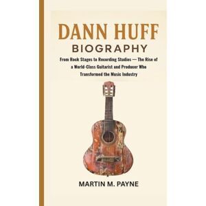 M. Payne, Martin DANN HUFF BIOGRAPHY: From Rock Stages to Recording Studios — The Rise of a World-Class Guitarist and Producer Who Transformed the Music Industry M. Payne, Martin DANN HUFF BIOGRAPHY: From Rock Stages to Recording Studios — The Rise of a World-Class Guitarist and Producer Who Transformed the Music Industry
