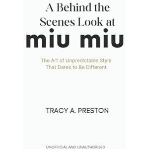 A. Preston, Tracy A Behind-the-Scenes Look at Miu Miu: The Art of Unpredictable Style That Dares to Be Different A. Preston, Tracy A Behind-the-Scenes Look at Miu Miu: The Art of Unpredictable Style That Dares to Be Different