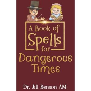 Benson AM, Dr. Jill A Book of Spells for Dangerous Times: Transforming Psychology into Playful Spells for Kids and Everyday Tools for Adults Benson AM, Dr. Jill A Book of Spells for Dangerous Times: Transforming Psychology into Playful Spells for Kids and Everyday Tools for Adults