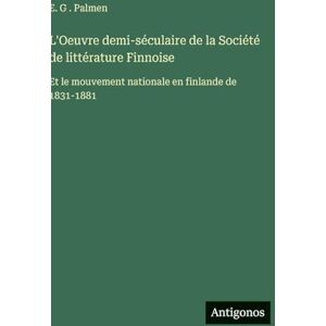 Palmen, E G L'Oeuvre demi-séculaire de la Société de littérature Finnoise: Et le mouvement nationale en finlande de 1831-1881 Palmen, E G L'Oeuvre demi-séculaire de la Société de littérature Finnoise: Et le mouvement nationale en finlande de 1831-1881