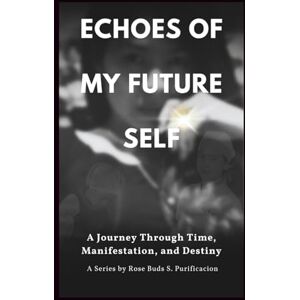 Purificacion (Chef Roza), Rose Rose Buds Sulla Echoes of My Future Self: A Journey Through Time, Manifestation, and Destiny Purificacion (Chef Roza), Rose Rose Buds Sulla Echoes of My Future Self: A Journey Through Time, Manifestation, and Destiny