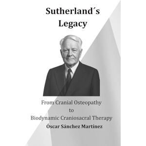 Sánchez Martínez, Óscar Sutherland´s Legacy: From Cranial Osteopathy to Biodynamic Craniosacral Therapy Sánchez Martínez, Óscar Sutherland´s Legacy: From Cranial Osteopathy to Biodynamic Craniosacral Therapy