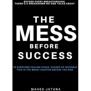 Jatana, Mahek The Mess Before Success: Before Every Breakthrough, THERE’S A BREAKDOWN NOONE TALKS ABOUT Jatana, Mahek The Mess Before Success: Before Every Breakthrough, THERE’S A BREAKDOWN NOONE TALKS ABOUT