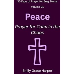 Harper, Emily Grace 30 Days of Prayer for Busy Moms, Volume 01: Peace: Prayer for Calm in the Chaos: 1 Harper, Emily Grace 30 Days of Prayer for Busy Moms, Volume 01: Peace: Prayer for Calm in the Chaos: 1