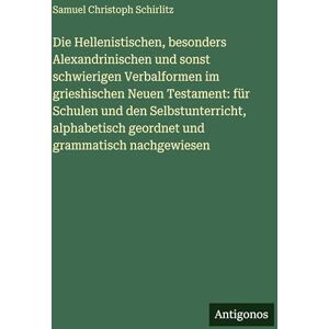Schirlitz, Samuel Christoph Die Hellenistischen, besonders Alexandrinischen und sonst schwierigen Verbalformen im grieshischen Neuen Testament: für Schulen und den ... geordnet und grammatisch nachgewiesen Schirlitz, Samuel Christoph Die Hellenistischen, besonders Alexandrinischen und sonst schwierigen Verbalformen im grieshischen Neuen Testament: für Schulen und den ... geordnet und grammatisch nachgewiesen