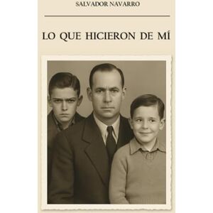 Navarro, Salvador Lo que hicieron de mí: Una novela emocional sobre el coraje de mirar atrás sin hundirse Navarro, Salvador Lo que hicieron de mí: Una novela emocional sobre el coraje de mirar atrás sin hundirse
