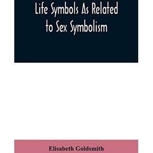 Goldsmith, Elisabeth Life symbols as related to sex symbolism: a brief study into the origin and significance of certain symbols which have been found in all ... emblems, showing the unity and simplicit Goldsmith, Elisabeth Life symbols as related to sex symbolism: a brief study into the origin and significance of certain symbols which have been found in all ... emblems, showing the unity and simplicit
