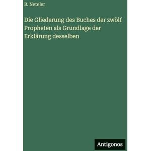 Neteler, B Die Gliederung des Buches der zwölf Propheten als Grundlage der Erklärung desselben Neteler, B Die Gliederung des Buches der zwölf Propheten als Grundlage der Erklärung desselben
