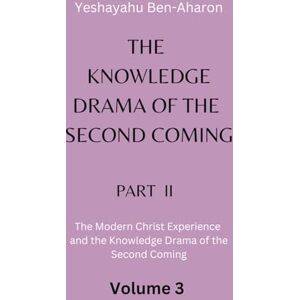 Ben-Aharon, Yeshayahu The Knowledge Drama of the Second Coming, Part 2: The Modern Christ Experience and the Knowledge Drama of the Second Coming, Volume 3 Ben-Aharon, Yeshayahu The Knowledge Drama of the Second Coming, Part 2: The Modern Christ Experience and the Knowledge Drama of the Second Coming, Volume 3