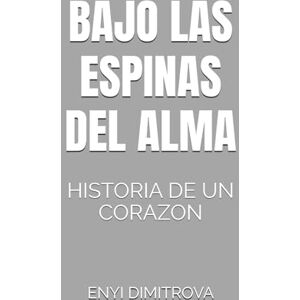 DIMITROVA, ENYI BAJO LAS ESPINAS DEL ALMA: HISTORIA DE UN CORAZON DIMITROVA, ENYI BAJO LAS ESPINAS DEL ALMA: HISTORIA DE UN CORAZON