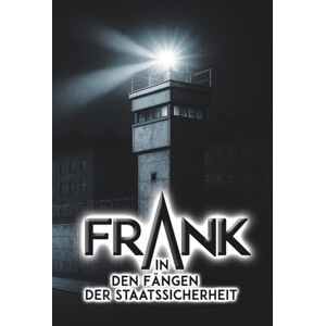 Roland Frank In den Fängen der Staatssicherheit: Ein Zeitzeugenbericht über das MfS mit ihren Abteilungen HVA und SND (Wenn die schützende Angst verschwindet) Roland Frank In den Fängen der Staatssicherheit: Ein Zeitzeugenbericht über das MfS mit ihren Abteilungen HVA und SND (Wenn die schützende Angst verschwindet)