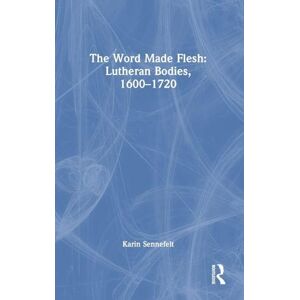 Sennefelt, Karin The Word Made Flesh: Lutheran Bodies, 1600 –1720 Sennefelt, Karin The Word Made Flesh: Lutheran Bodies, 1600 –1720