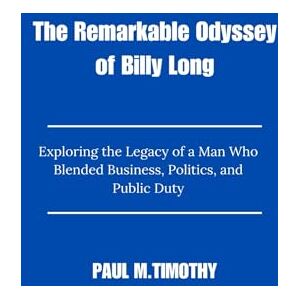 Timothy, Paul M. The Remarkable Odyssey of Billy Long: Exploring the Legacy of a Man Who Blended Business, Politics, and Public Duty Timothy, Paul M. The Remarkable Odyssey of Billy Long: Exploring the Legacy of a Man Who Blended Business, Politics, and Public Duty