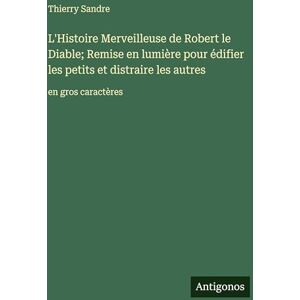 Sandre, Thierry L'Histoire Merveilleuse de Robert le Diable; Remise en lumière pour édifier les petits et distraire les autres: en gros caractères Sandre, Thierry L'Histoire Merveilleuse de Robert le Diable; Remise en lumière pour édifier les petits et distraire les autres: en gros caractères