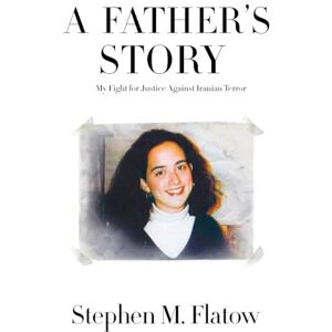 Flatow, Stephen M. A Father's Story:: My Fight for Justice Against Iranian Terror Flatow, Stephen M. A Father's Story:: My Fight for Justice Against Iranian Terror