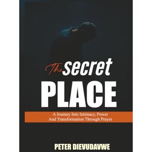 Dievudavwe, Peter The Secret Place: A Journey Into Intimacy, Power And Transformation Through Prayer Dievudavwe, Peter The Secret Place: A Journey Into Intimacy, Power And Transformation Through Prayer